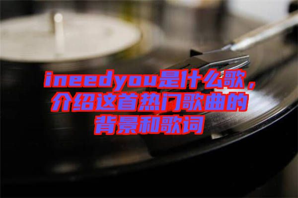 ineedyou是什么歌,介紹這首熱門歌曲的背景和歌詞