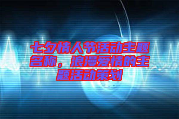 七夕情人節活動主題名稱,浪漫愛情的主題活動策劃