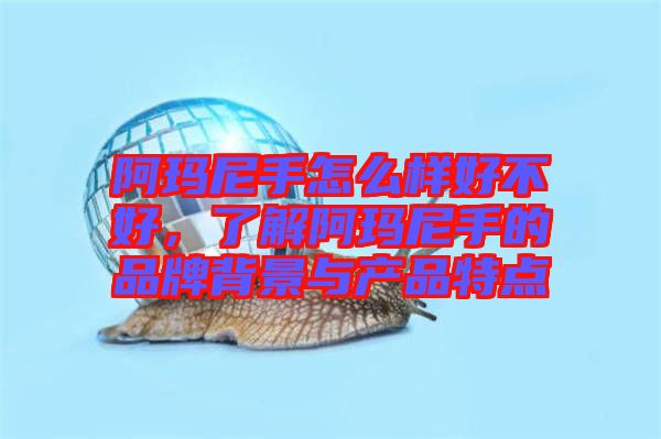 阿瑪尼手怎么樣好不好，了解阿瑪尼手的品牌背景與產品特點