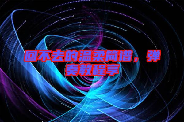 回不去的溫柔簡譜,彈奏教程享