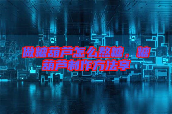 做糖葫蘆怎么熬糖,糖葫蘆制作方法享