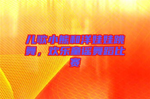 兒歌小熊和洋娃娃跳舞，歡樂童謠舞蹈比賽