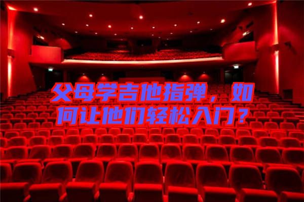 父母學吉他指彈,如何讓他們輕松入門?