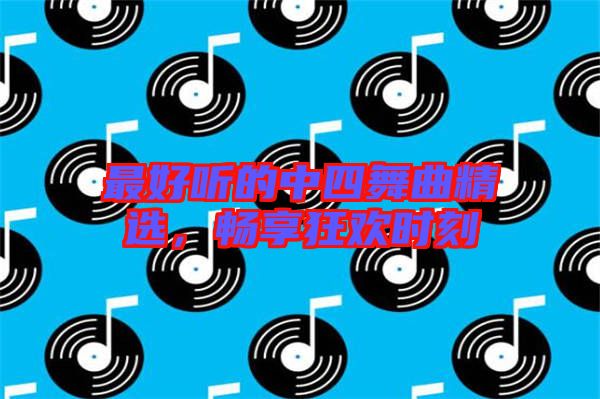 最好聽的中四舞曲精選,暢享狂歡時刻