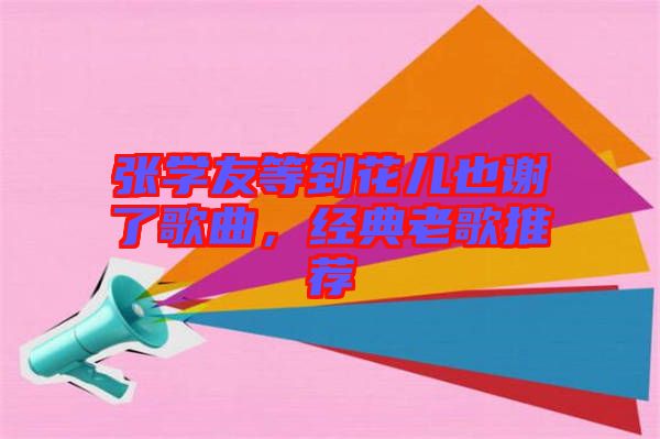 張學友等到花兒也謝了歌曲,經典老歌推薦