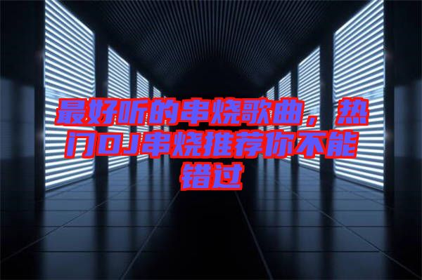 最好聽的串燒歌曲,熱門DJ串燒推薦你不能錯過