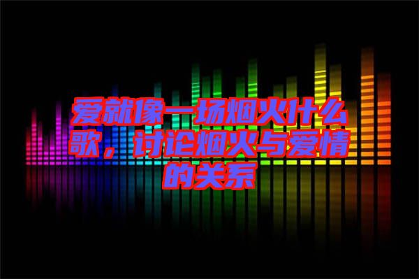 愛就像一場煙火什么歌,討論煙火與愛情的關系