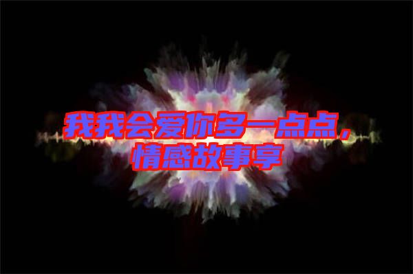 我我會愛你多一點點,情感故事享