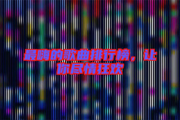 最嗨的歌曲排行榜,讓你盡情狂歡