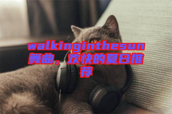 walkinginthesun舞曲,歡快的夏日推薦