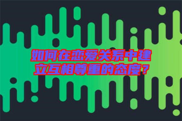 如何在戀愛關系中建立互相尊重的態度?