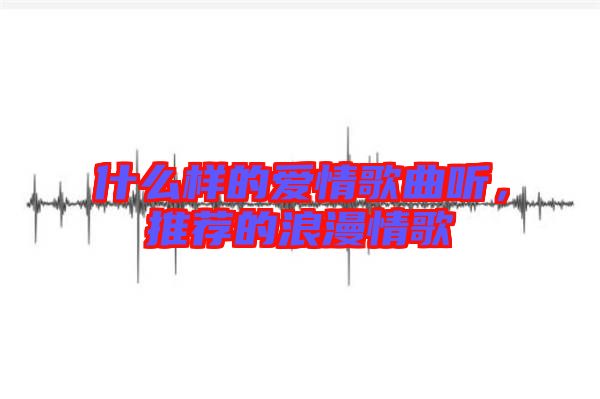 什么樣的愛情歌曲聽,推薦的浪漫情歌