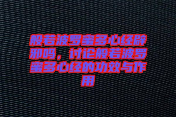 般若波羅蜜多心經(jīng)辟邪嗎,討論般若波羅蜜多心經(jīng)的功效與作用