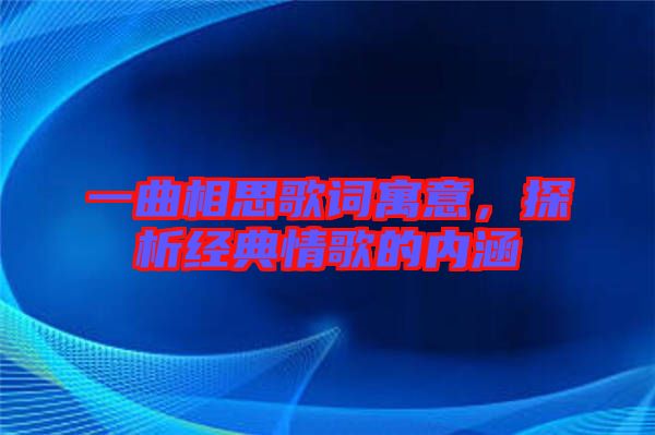 一曲相思歌詞寓意,探析經典情歌的內涵
