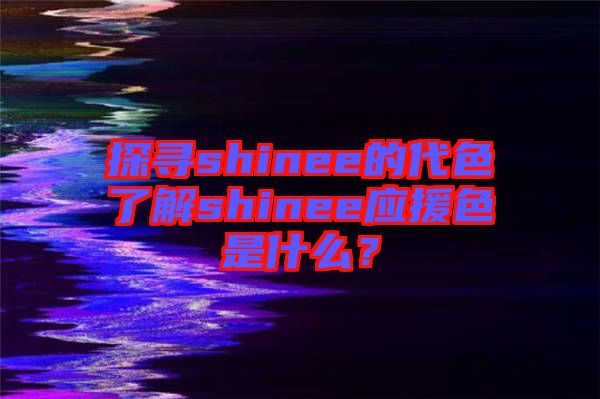 探尋shinee的代色了解shinee應援色是什么?