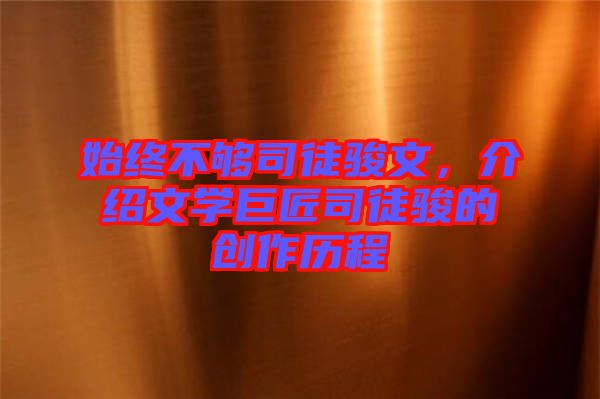 始終不夠司徒駿文,介紹文學巨匠司徒駿的創作歷程