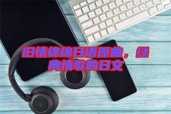 舊情綿綿日語原曲,經(jīng)典情歌的日文