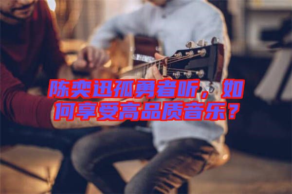 陳奕迅孤勇者聽,如何享受高品質(zhì)音樂?