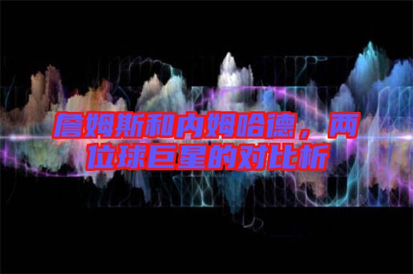 詹姆斯和內(nèi)姆哈德，兩位球巨星的對(duì)比析