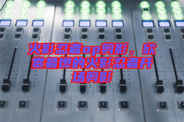 火影忍者op剪影，欣賞最燃的火影忍者開場剪影