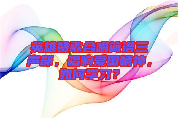 英雄贊歌合唱簡譜三聲部,唱響愛國精神,如何學(xué)習(xí)?