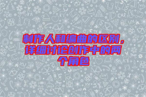 制作人和編曲的區別,詳細討論創作中的兩個角色