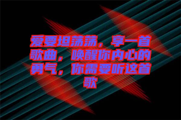 愛要坦蕩蕩,享一首歌曲,喚醒你內心的勇氣,你需要聽這首歌