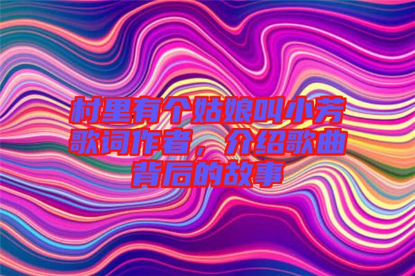 村里有個(gè)姑娘叫小芳歌詞作者,介紹歌曲背后的故事