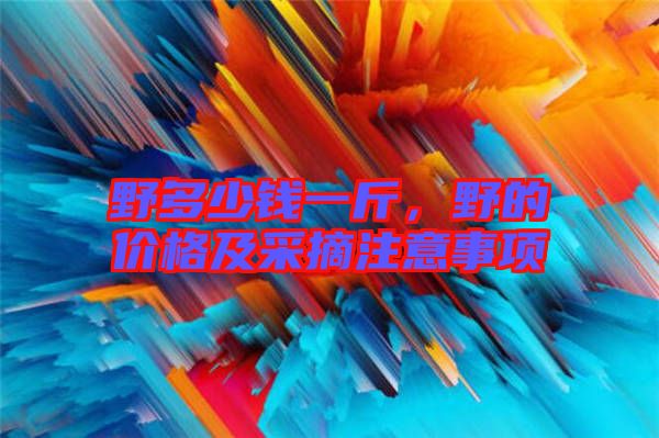 野多少錢一斤,野的價格及采摘注意事項