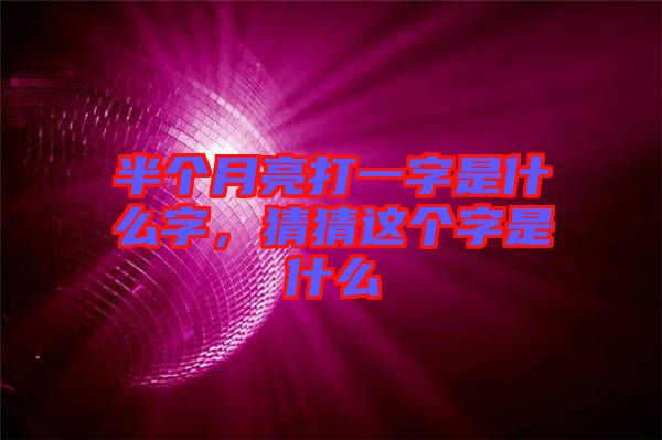 半個月亮打一字是什么字，猜猜這個字是什么