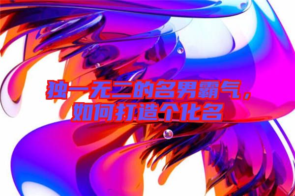獨(dú)一無(wú)二的名男霸氣,如何打造個(gè)化名