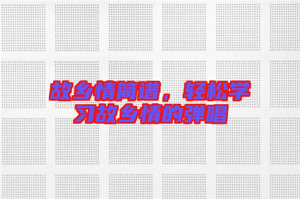 故鄉(xiāng)情簡譜,輕松學(xué)習(xí)故鄉(xiāng)情的彈唱