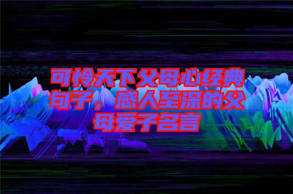 可憐天下父母心經典句子，感人至深的父母愛子名言