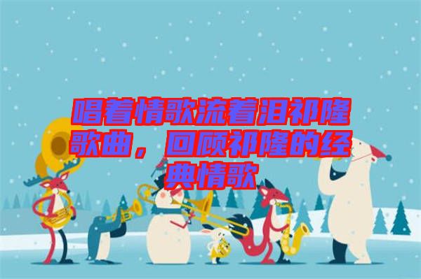 唱著情歌流著淚祁隆歌曲,回顧祁隆的經典情歌