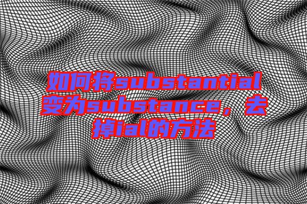 如何將substantial變為substance,去掉ial的方法