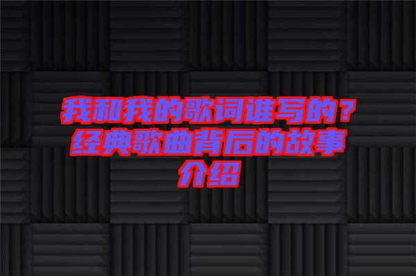 我和我的歌詞誰寫的?經(jīng)典歌曲背后的故事介紹