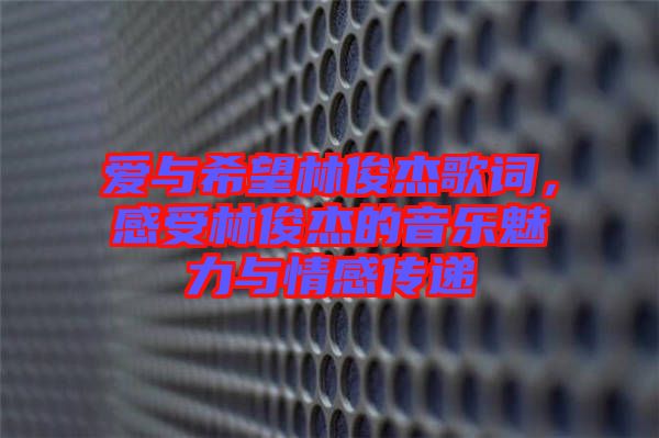 愛與希望林俊杰歌詞,感受林俊杰的音樂魅力與情感傳遞