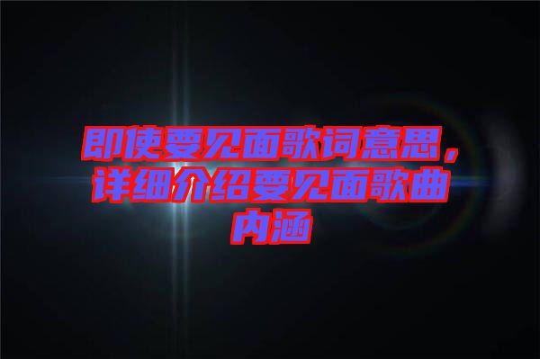 即使要見面歌詞意思,詳細介紹要見面歌曲內涵