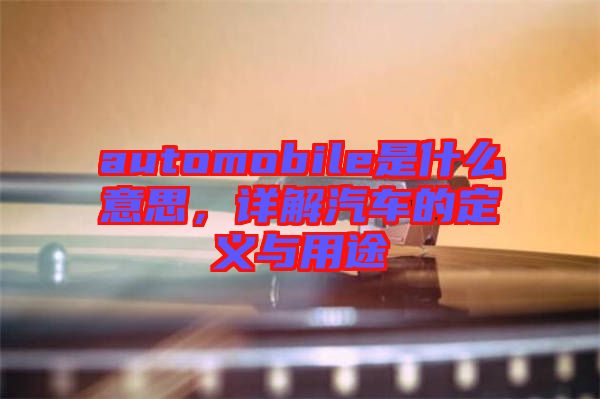 automobile是什么意思,詳解汽車的定義與用途