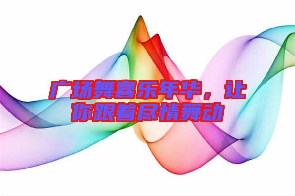 廣場舞喜樂年華,讓你跟著盡情舞動