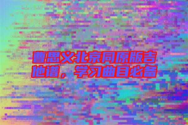 曹思義北京同原版吉他譜,學(xué)習(xí)曲目必備