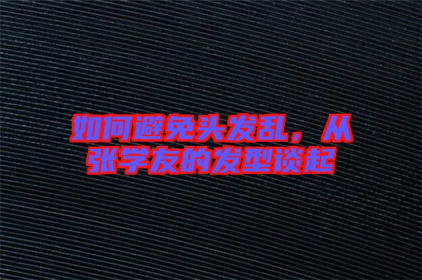 如何避免頭發(fā)亂,從張學(xué)友的發(fā)型談起