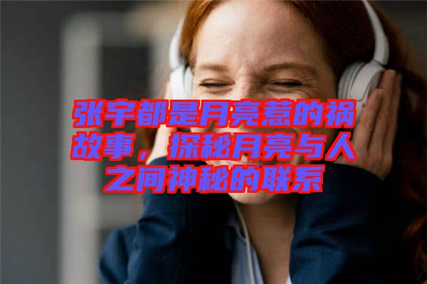 張宇都是月亮惹的禍故事,探秘月亮與人之間神秘的聯系