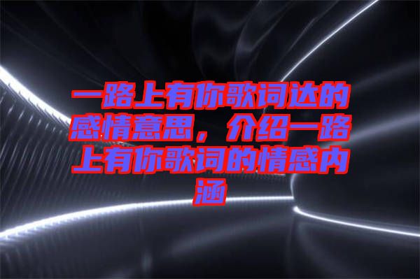 一路上有你歌詞達的感情意思,介紹一路上有你歌詞的情感內涵