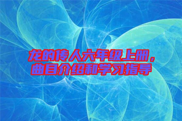 龍的傳人六年級上冊,曲目介紹和學習指導