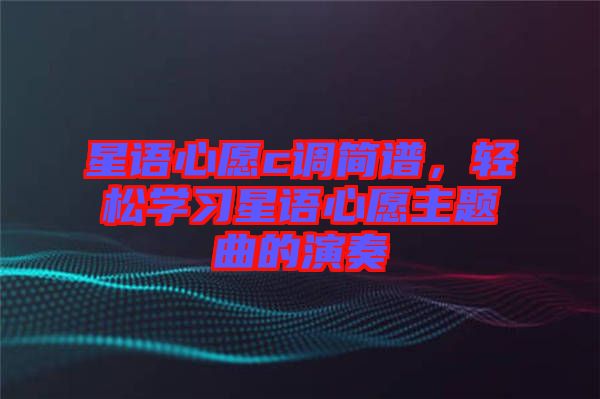 星語(yǔ)心愿c調(diào)簡(jiǎn)譜,輕松學(xué)習(xí)星語(yǔ)心愿主題曲的演奏