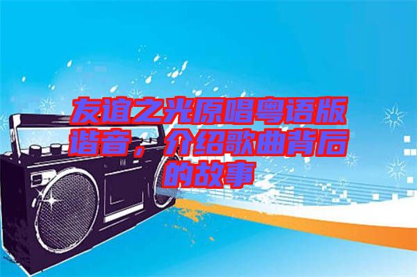 友誼之光原唱粵語版諧音,介紹歌曲背后的故事