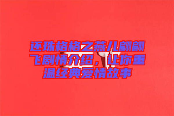 還珠格格之燕兒翩翩飛劇情介紹,讓你重溫經(jīng)典愛情故事