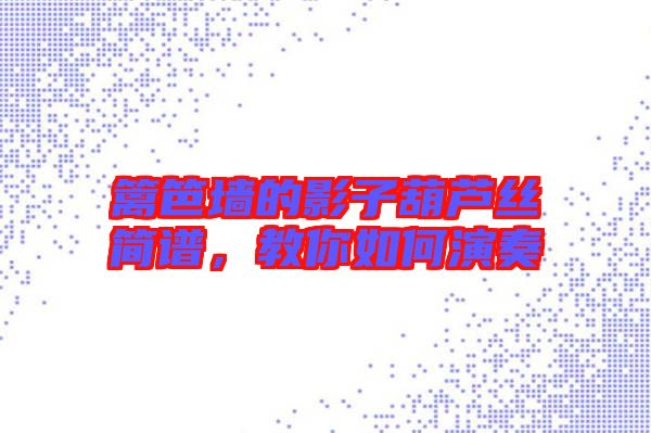 籬笆墻的影子葫蘆絲簡譜,教你如何演奏