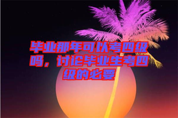 畢業那年可以考四級嗎,討論畢業生考四級的必要